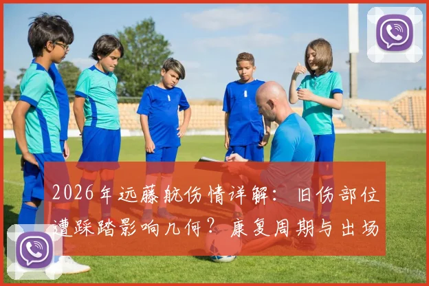 2026年远藤航伤情详解：旧伤部位遭踩踏影响几何？康复周期与出场前景全面解析