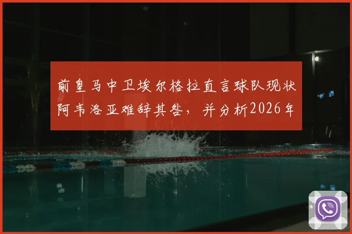 前皇马中卫埃尔格拉直言球队现状阿韦洛亚难辞其咎，并分析2026年穆里尼奥执教前景不被看好的三大原因