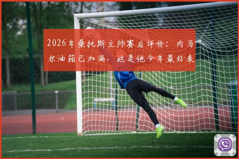 2026年桑托斯主帅赛后评价：内马尔油箱已加满，这是他今年最好表现之一
