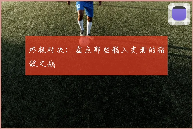 终极对决：盘点那些载入史册的宿敌之战