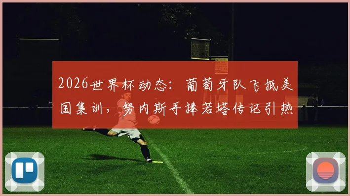 2026世界杯动态：葡萄牙队飞抵美国集训，努内斯手捧若塔传记引热议，球队备战最新消息一览