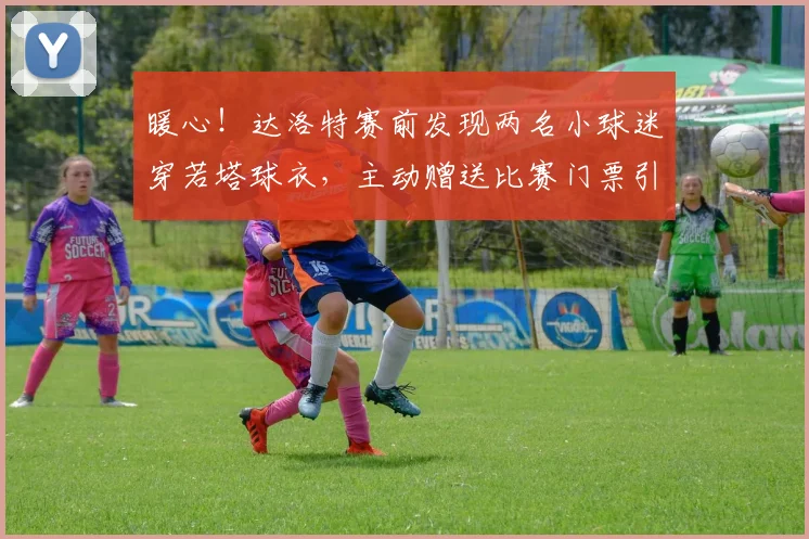 暖心!达洛特赛前发现两名小球迷穿若塔球衣,主动赠送比赛门票引葡媒盛赞
