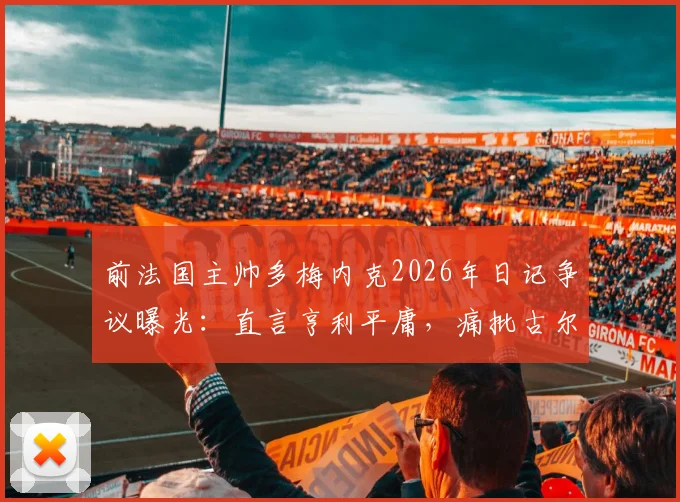 前法国主帅多梅内克2026年日记争议曝光：直言亨利平庸，痛批古尔库夫与阿内尔卡