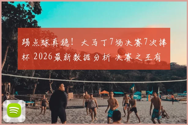 踢点球真稳！大马丁7场决赛7次捧杯 2026最新数据分析 决赛之王有多可怕