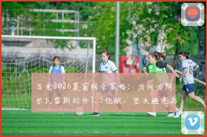 马竞2026夏窗转会策略：为何为阿尔瓦雷斯标价1.5亿欧，坚决避免离队风波
