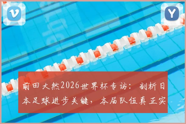 前田大然2026世界杯专访：剖析日本足球进步关键，本届队伍真正实力已达一流强队水准