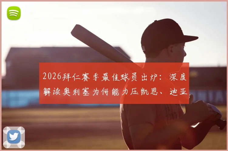 2026拜仁赛季最佳球员出炉：深度解读奥利塞为何能力压凯恩、迪亚斯成功蝉联，数据贡献与球迷评价全解析