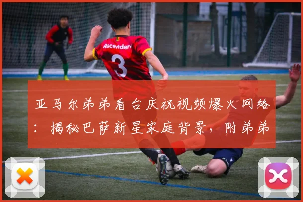 亚马尔弟弟看台庆祝视频爆火网络：揭秘巴萨新星家庭背景，附弟弟年龄及高清庆祝动图表情包下载