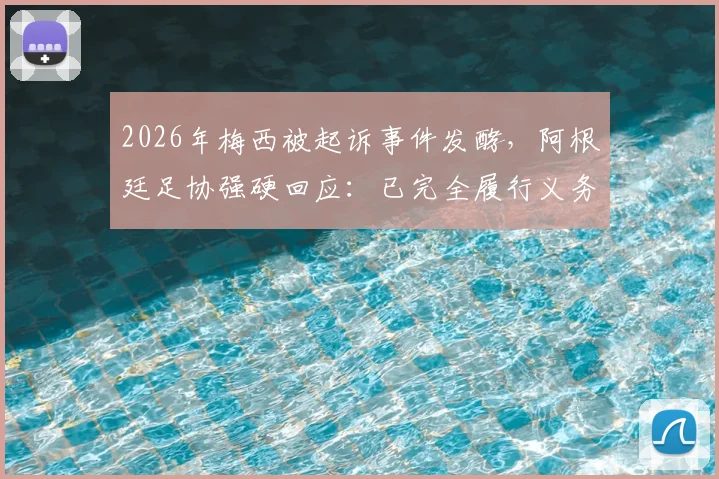 2026年梅西被起诉事件发酵，阿根廷足协强硬回应：已完全履行义务，将对诉讼方进行追款