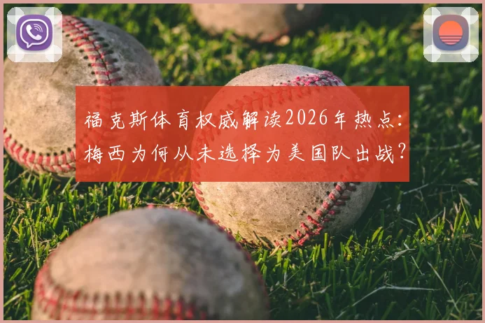 福克斯体育权威解读2026年热点：梅西为何从未选择为美国队出战？阿根廷国籍与足球忠诚的深层分析