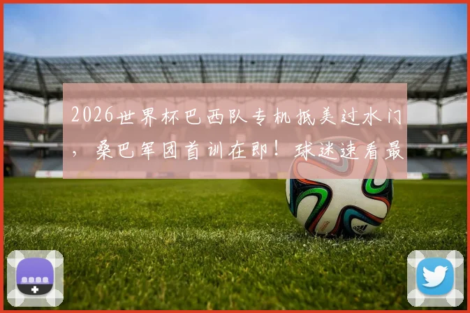 2026世界杯巴西队专机抵美过水门，桑巴军团首训在即！球迷速看最新备战动态