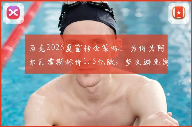 马竞2026夏窗转会策略：为何为阿尔瓦雷斯标价1.5亿欧，坚决避免离队风波