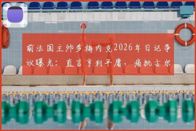 前法国主帅多梅内克2026年日记争议曝光：直言亨利平庸，痛批古尔库夫与阿内尔卡