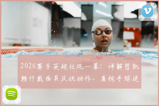 2026赛季英超壮观一幕：详解哲凯赖什戴面具庆祝动作，看枪手球迷如何集体致敬新援