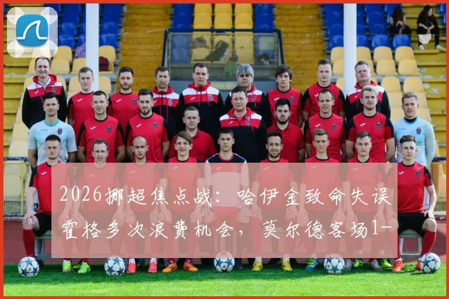 2026挪超焦点战：哈伊金致命失误霍格多次浪费机会，莫尔德客场1-0力克博德闪耀