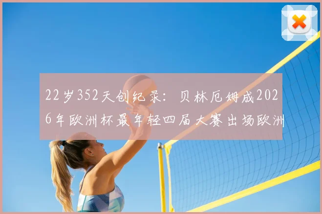 22岁352天创纪录：贝林厄姆成2026年欧洲杯最年轻四届大赛出场欧洲球员，数据与职业生涯里程碑全解析