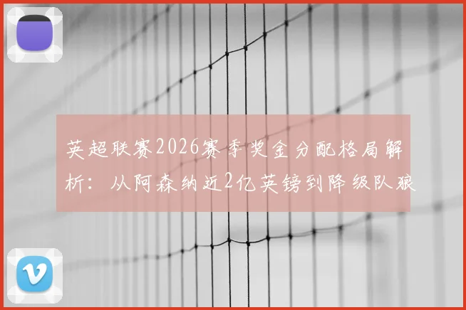 英超联赛2026赛季奖金分配格局解析：从阿森纳近2亿英镑到降级队狼队1.1亿英镑的背后规则