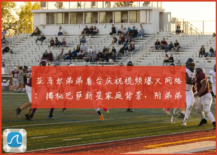亚马尔弟弟看台庆祝视频爆火网络：揭秘巴萨新星家庭背景，附弟弟年龄及高清庆祝动图表情包下载