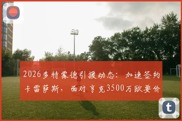 2026多特蒙德引援动态：加速签约卡雷萨斯，面对亨克3500万欧要价如何破局？