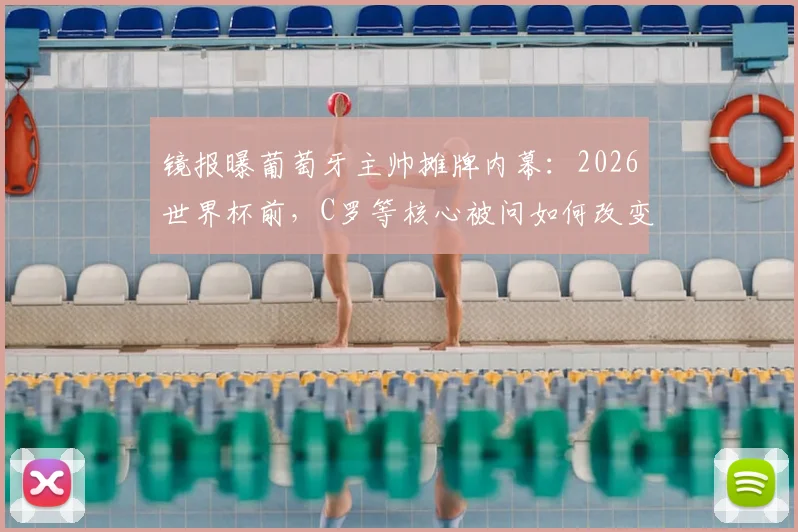 镜报曝葡萄牙主帅摊牌内幕：2026世界杯前，C罗等核心被问如何改变球队困境