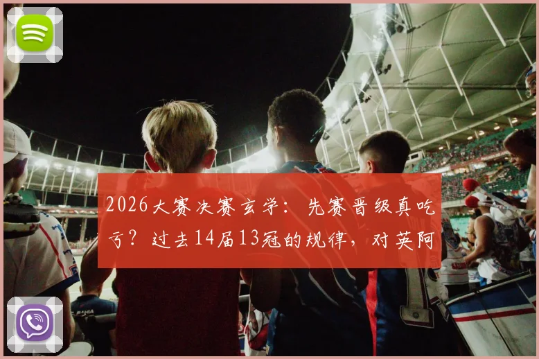 2026大赛决赛玄学:先赛晋级真吃亏?过去14届13冠的规律,对英阿是警钟