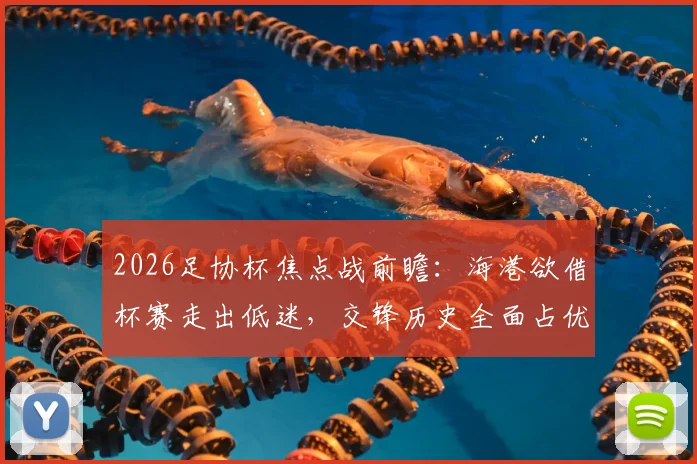 2026足协杯焦点战前瞻：海港欲借杯赛走出低迷，交锋历史全面占优成深圳队难以逾越鸿沟