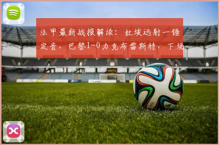 法甲最新战报解读：杜埃远射一锤定音，巴黎1-0力克布雷斯特，下场不败即可锁定2026赛季冠军