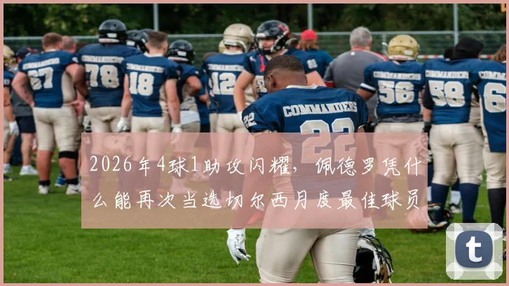 2026年4球1助攻闪耀，佩德罗凭什么能再次当选切尔西月度最佳球员？技术特点与队内作用深度解析