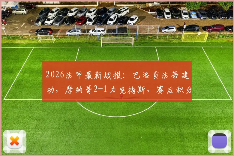 2026法甲最新战报：巴洛贡法蒂建功，摩纳哥2-1力克梅斯，赛后积分榜排名分析及全场集锦获取指南