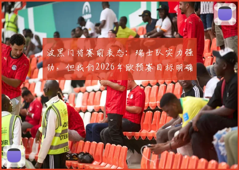 波黑门将赛前表态:瑞士队实力强劲,但我们2026年欧预赛目标明确,全力争胜