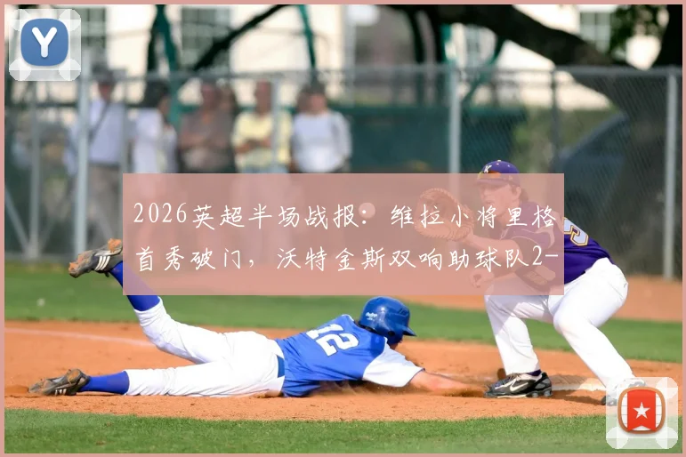 2026英超半场战报:维拉小将里格首秀破门,沃特金斯双响助球队2-1领先桑德兰,附比赛集锦回放与球员分析