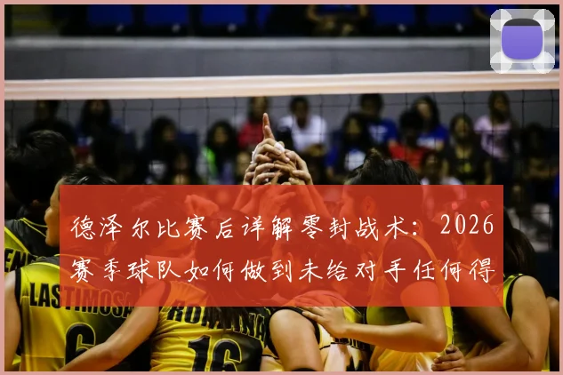 德泽尔比赛后详解零封战术：2026赛季球队如何做到未给对手任何得分机会，踢出完美比赛