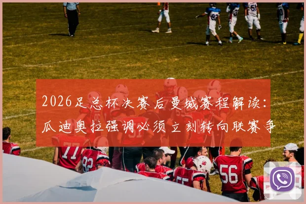 2026足总杯决赛后曼城赛程解读：瓜迪奥拉强调必须立刻转向联赛争冠关键战