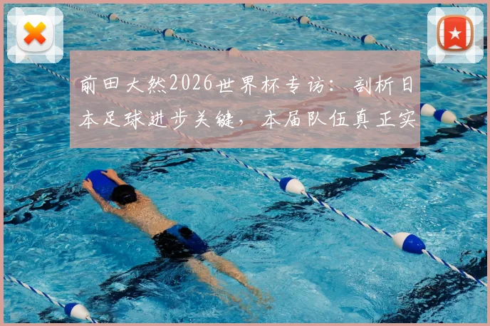 前田大然2026世界杯专访：剖析日本足球进步关键，本届队伍真正实力已达一流强队水准