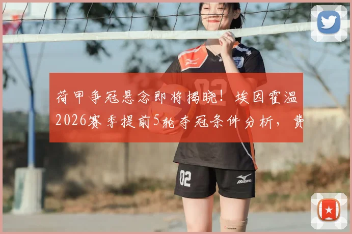 荷甲争冠悬念即将揭晓！埃因霍温2026赛季提前5轮夺冠条件分析，费耶诺德生死战前瞻