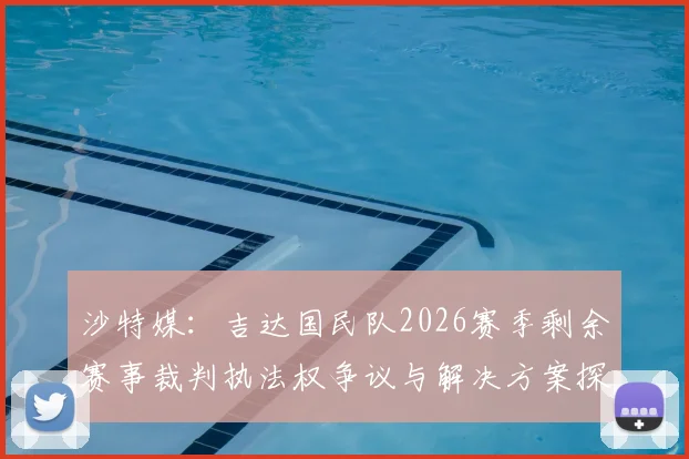 沙特媒：吉达国民队2026赛季剩余赛事裁判执法权争议与解决方案探析