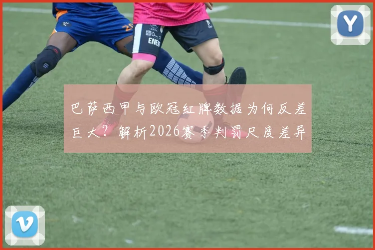 巴萨西甲与欧冠红牌数据为何反差巨大？解析2026赛季判罚尺度差异与战术影响