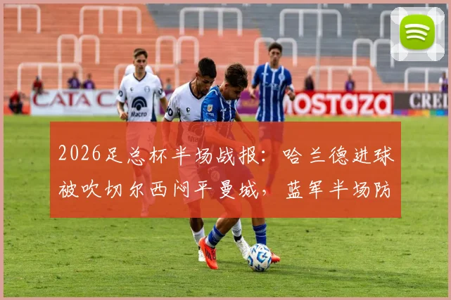 2026足总杯半场战报：哈兰德进球被吹切尔西闷平曼城，蓝军半场防守战术成功？