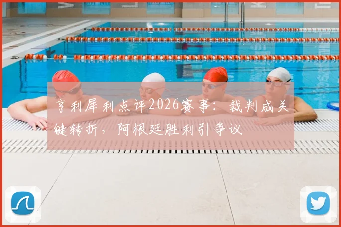 亨利犀利点评2026赛事：裁判成关键转折，阿根廷胜利引争议