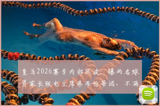 皇马2026赛季内部风波：曝两名球员家长致电主席弗洛伦蒂诺，不满儿子出场时间太少