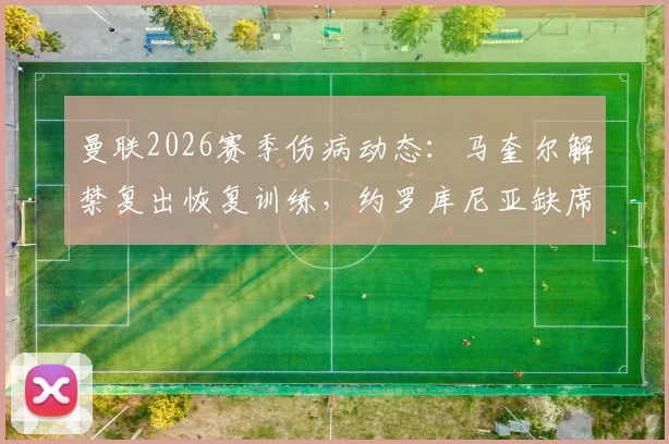 曼联2026赛季伤病动态:马奎尔解禁复出恢复训练,约罗库尼亚缺席备战阵容调整引关注