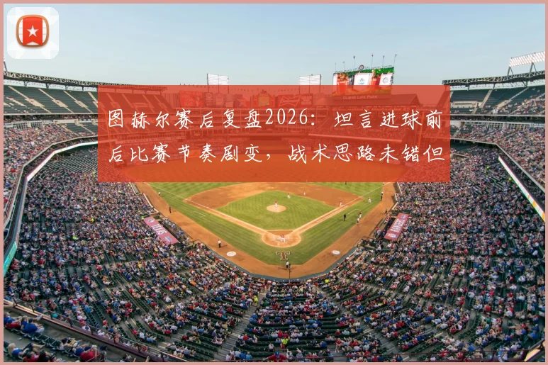 图赫尔赛后复盘2026：坦言进球前后比赛节奏剧变，战术思路未错但失利已成常态，深度剖析为何得势不得分