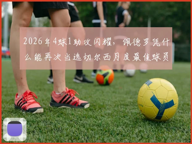 2026年4球1助攻闪耀,佩德罗凭什么能再次当选切尔西月度最佳球员?技术特点与队内作用深度解析