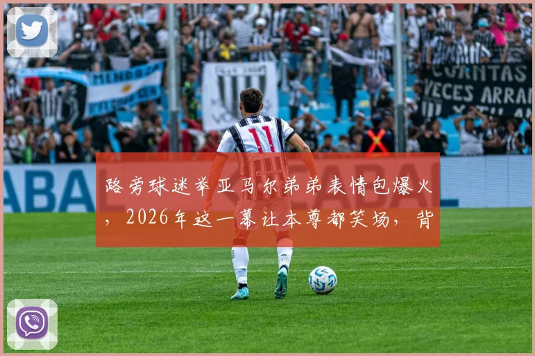 路旁球迷举亚马尔弟弟表情包爆火，2026年这一幕让本尊都笑场，背后趣事全解读
