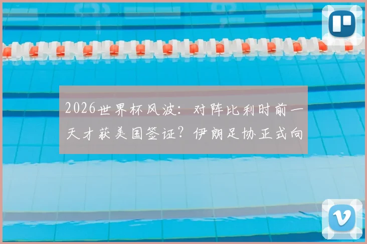 2026世界杯风波：对阵比利时前一天才获美国签证？伊朗足协正式向国际足联提出紧急上诉