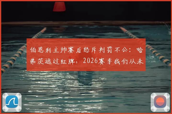 伯恩利主帅赛后怒斥判罚不公：哈弗茨逃过红牌，2026赛季我们从未获得公正对待