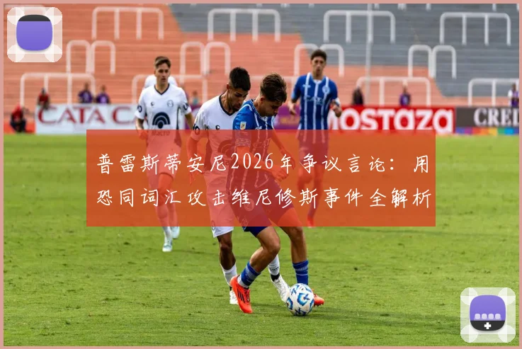 普雷斯蒂安尼2026年争议言论:用恐同词汇攻击维尼修斯事件全解析,探讨足坛歧视顽疾