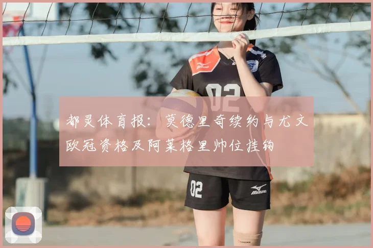 都灵体育报：莫德里奇续约与尤文欧冠资格及阿莱格里帅位挂钩