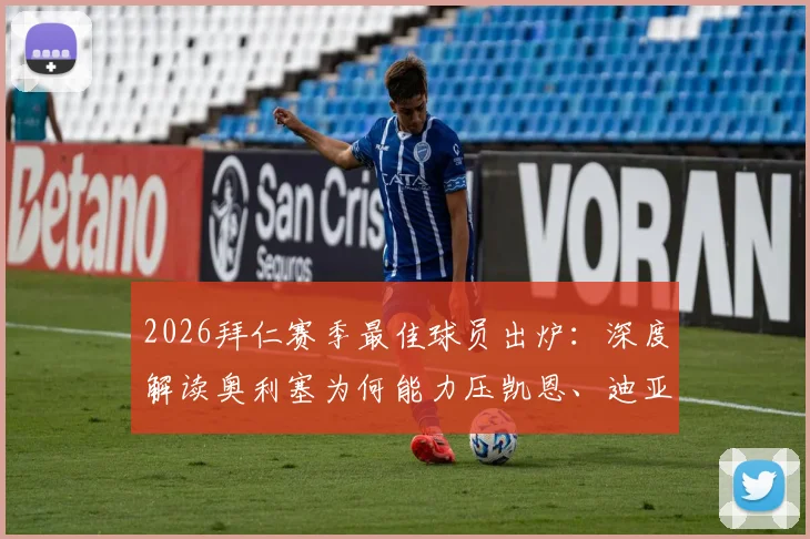 2026拜仁赛季最佳球员出炉：深度解读奥利塞为何能力压凯恩、迪亚斯成功蝉联，数据贡献与球迷评价全解析