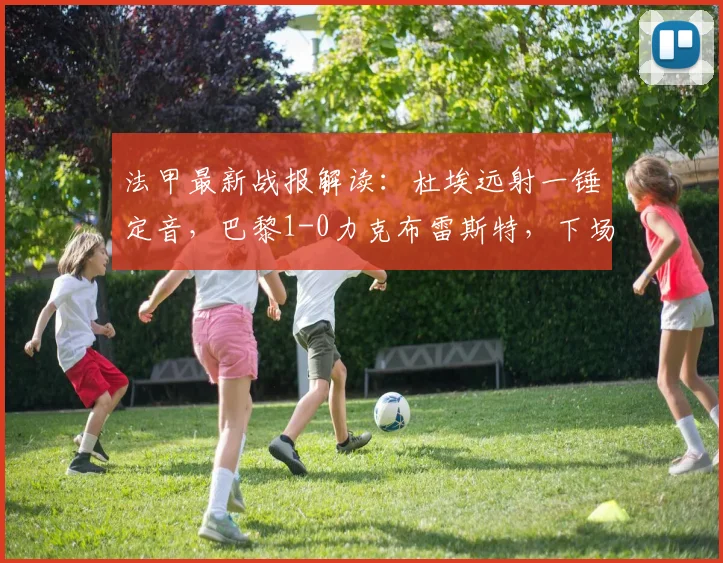 法甲最新战报解读：杜埃远射一锤定音，巴黎1-0力克布雷斯特，下场不败即可锁定2026赛季冠军